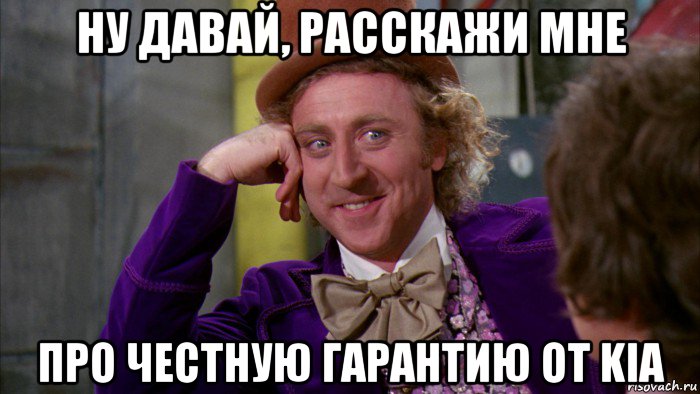 ну давай, расскажи мне про честную гарантию от kia, Мем Ну давай расскажи (Вилли Вонка)