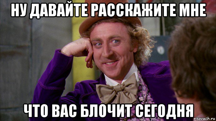 ну давайте расскажите мне что вас блочит сегодня, Мем Ну давай расскажи (Вилли Вонка)