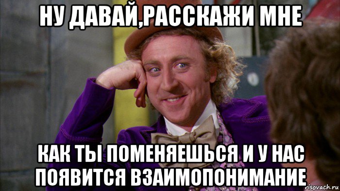 ну давай,расскажи мне как ты поменяешься и у нас появится взаимопонимание, Мем Ну давай расскажи (Вилли Вонка)