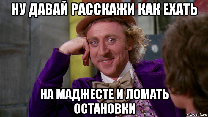 ну давай расскажи как ехать на маджесте и ломать остановки, Мем Ну давай расскажи (Вилли Вонка)