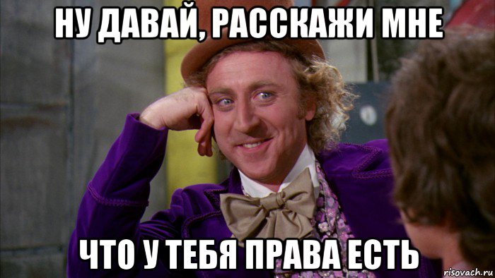 ну давай, расскажи мне что у тебя права есть, Мем Ну давай расскажи (Вилли Вонка)