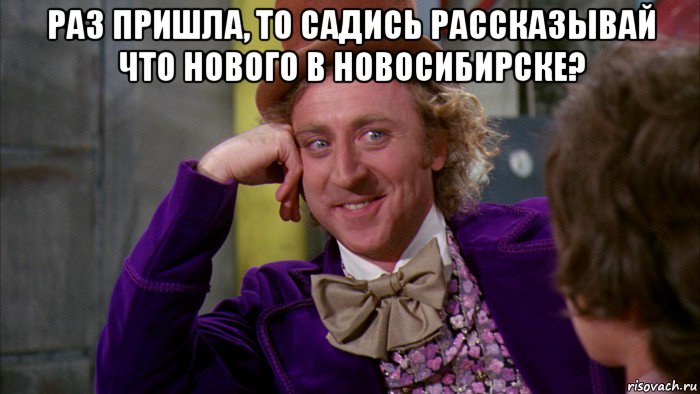 раз пришла, то садись рассказывай что нового в новосибирске? , Мем Ну давай расскажи (Вилли Вонка)