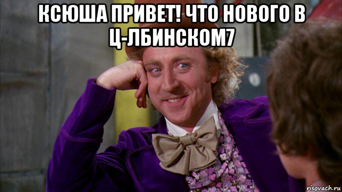 ксюша привет! что нового в ц-лбинском7 , Мем Ну давай расскажи (Вилли Вонка)