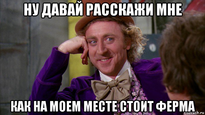 ну давай расскажи мне как на моем месте стоит ферма, Мем Ну давай расскажи (Вилли Вонка)