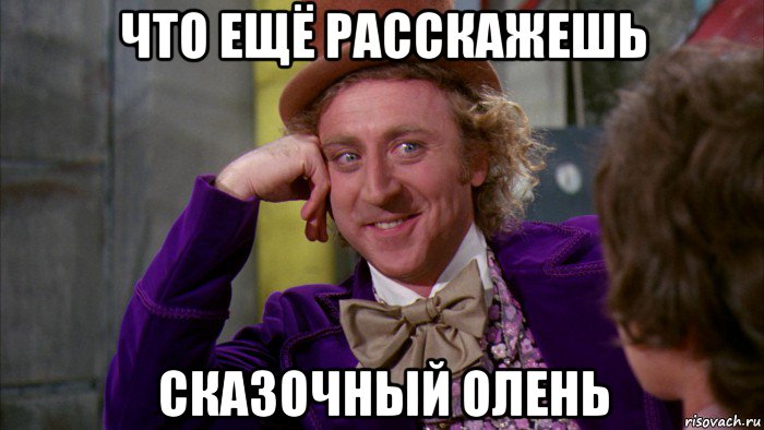 что ещё расскажешь сказочный олень, Мем Ну давай расскажи (Вилли Вонка)