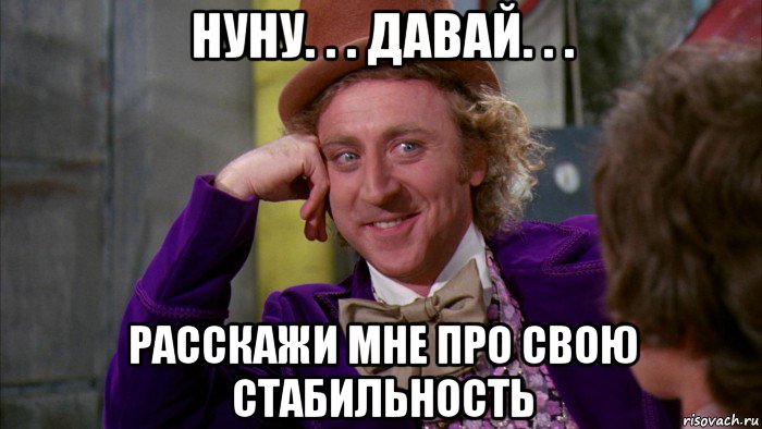 нуну. . . давай. . . расскажи мне про свою стабильность, Мем Ну давай расскажи (Вилли Вонка)