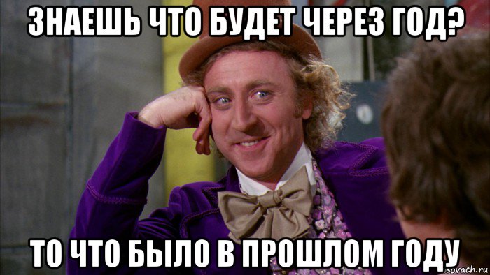 знаешь что будет через год? то что было в прошлом году, Мем Ну давай расскажи (Вилли Вонка)