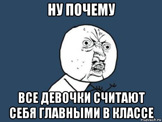 ну почему все девочки считают себя главными в классе, Мем Ну почему