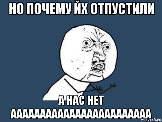 но почему йх отпустили а нас нет аааааааааааааааааааааааа, Мем Ну почему