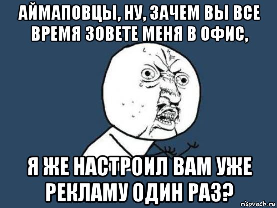 аймаповцы, ну, зачем вы все время зовете меня в офис, я же настроил вам уже рекламу один раз?, Мем Ну почему