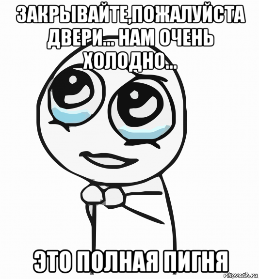 закрывайте,пожалуйста двери... нам очень холодно... это полная пигня, Мем  ну пожалуйста (please)