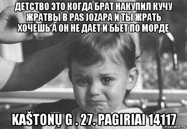 детство это когда брат накупил кучу жратвы в pas jozapa и ты жрать хочешь а он не дает и бьет по морде kaštonų g . 27. pagiriai 14117