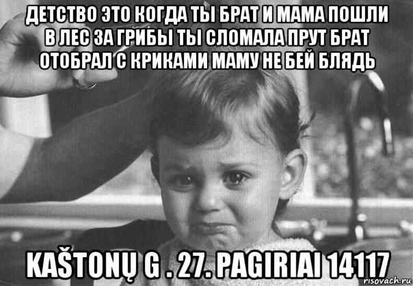 детство это когда ты брат и мама пошли в лес за грибы ты сломала прут брат отобрал с криками маму не бей блядь kaštonų g . 27. pagiriai 14117