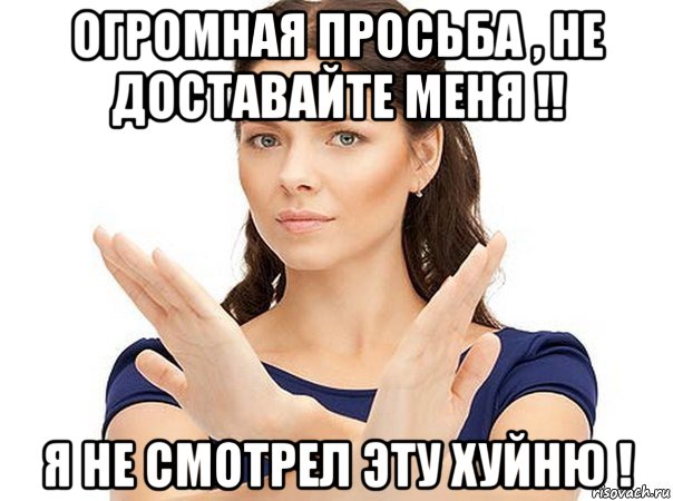 огромная просьба , не доставайте меня !! я не смотрел эту хуйню !, Мем Огромная просьба