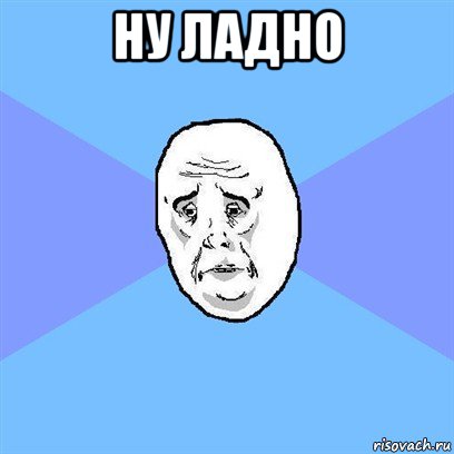 ну ладно , Мем Okay face