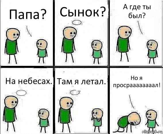 Папа? Сынок? А где ты был? На небесах. Там я летал. Но я просраааааааал!