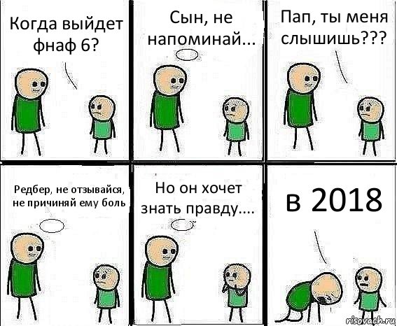 Когда выйдет фнаф 6? Сын, не напоминай... Пап, ты меня слышишь??? Редбер, не отзывайся, не причиняй ему боль Но он хочет знать правду.... в 2018