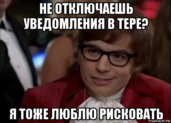 не отключаешь уведомления в тере? я тоже люблю рисковать, Мем Остин Пауэрс (я тоже люблю рисковать)