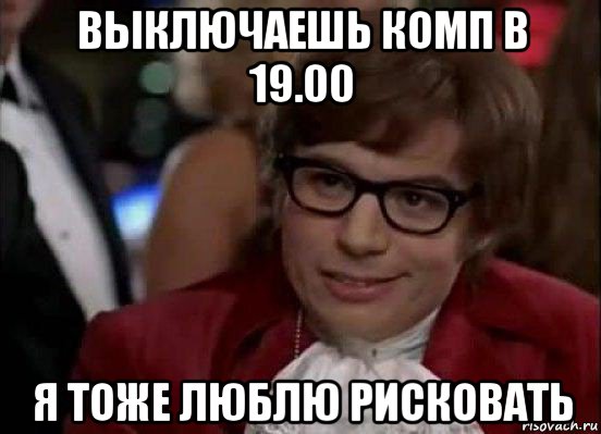 выключаешь комп в 19.00 я тоже люблю рисковать, Мем Остин Пауэрс (я тоже люблю рисковать)