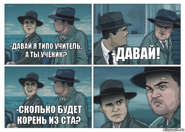 -Давай я типо учитель, а ты ученик? -Давай! -Сколько будет корень из ста?