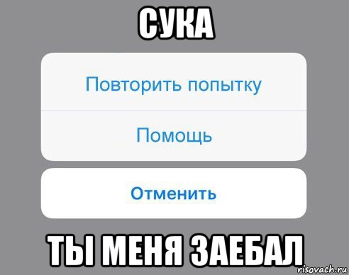 сука ты меня заебал, Мем Отменить Помощь Повторить попытку