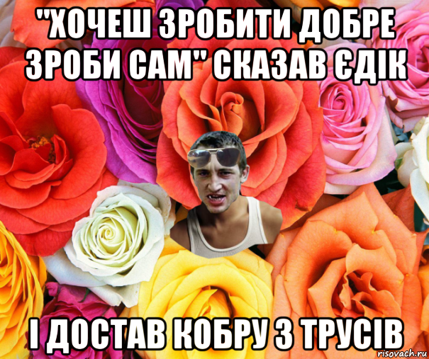 "хочеш зробити добре зроби сам" сказав єдік і достав кобру з трусів, Мем  пацанчо