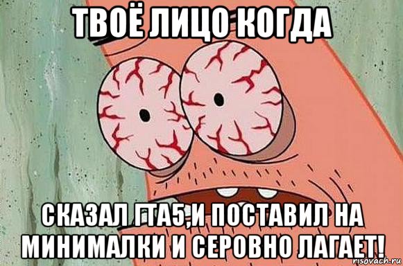 твоё лицо когда сказал гта5,и поставил на минималки и серовно лагает!, Мем  Патрик в ужасе