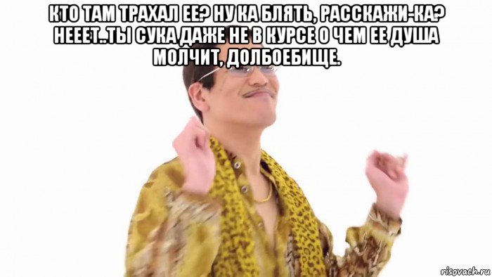 кто там трахал ее? ну ка блять, расскажи-ка? нееет..ты сука даже не в курсе о чем ее душа молчит, долбоебище. , Мем    PenApple