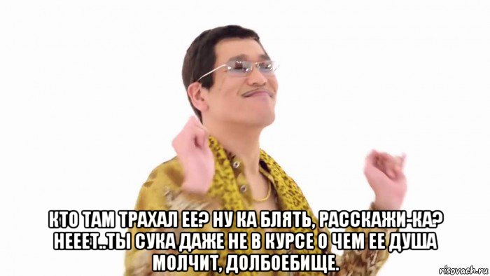  кто там трахал ее? ну ка блять, расскажи-ка? нееет..ты сука даже не в курсе о чем ее душа молчит, долбоебище., Мем    PenApple