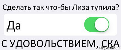 Сделать так что-бы Лиза тупила? Да С УДОВОЛЬСТВИЕМ, СКА