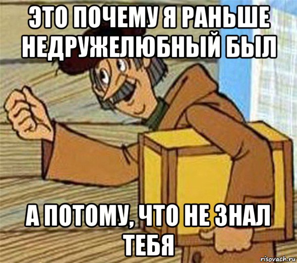 это почему я раньше недружелюбный был а потому, что не знал тебя, Мем Почтальон Печкин