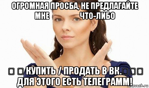 огромная просба, не предлагайте мне &#8194;&#8194; &#8194;&#8194; что-либо &#8194; &#8194; купить / продать в вк.&#8194;&#8194;&#8194; для этого есть телеграмм!, Мем Пожалуйста не предлагайте мне