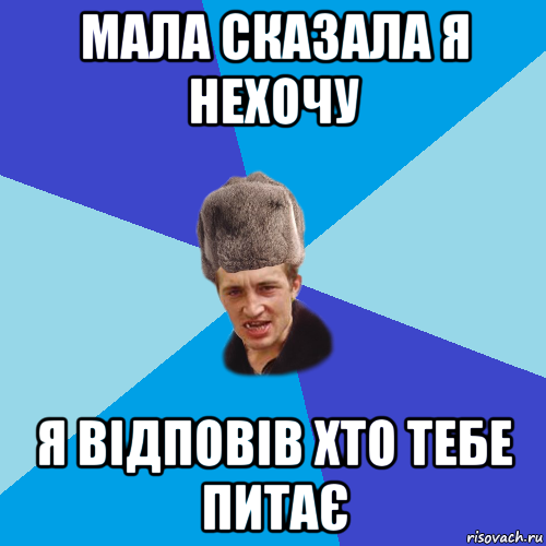 мала сказала я нехочу я відповів хто тебе питає