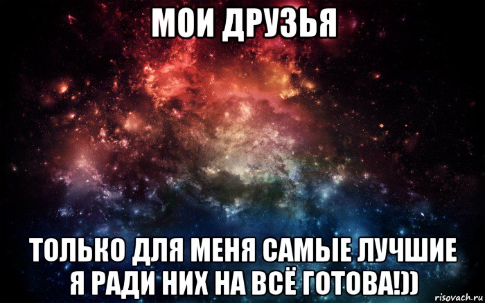 мои друзья только для меня самые лучшие я ради них на всё готова!))