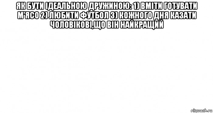 як бути ідеальною дружиною: 1) вміти готувати м'ясо 2) любити футбол 3) кожного дня казати чоловікові,що він найкращий , Мем Пустой лист