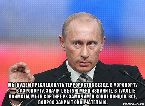  мы будем преследовать террористов везде. в аэропорту — в аэропорту. значит, вы уж меня извините, в туалете поймаем, мы в сортире их замочим, в конце концов. всё, вопрос закрыт окончательно., Мем путин