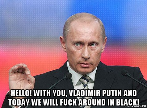  hello! with you, vladimir putin and today we will fuck around in black!