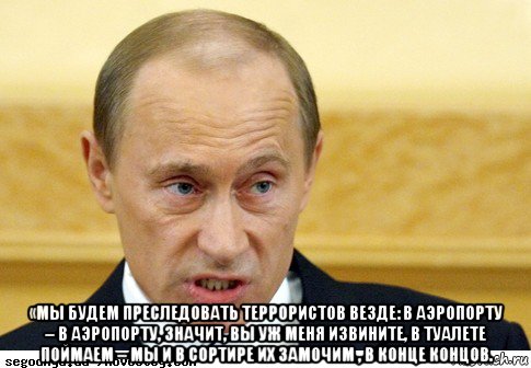  «мы будем преследовать террористов везде: в аэропорту – в аэропорту, значит, вы уж меня извините, в туалете поймаем – мы и в сортире их замочим , в конце концов.