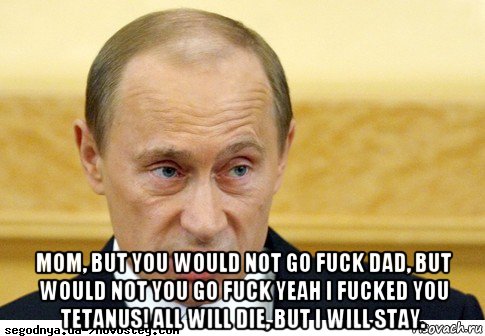  mom, but you would not go fuck dad, but would not you go fuck yeah i fucked you tetanus! all will die, but i will stay., Мем  Путин