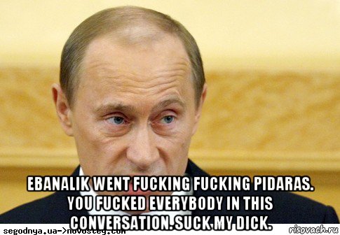  ebanalik went fucking fucking pidaras. you fucked everybody in this conversation. suck my dick., Мем  Путин