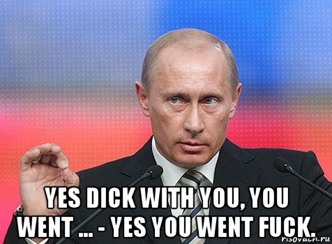  yes dick with you, you went ... - yes you went fuck., Мем путин