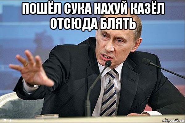 пошёл сука нахуй казёл отсюда блять , Мем Путин