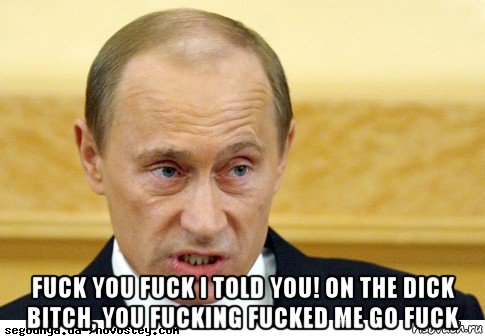  fuck you fuck i told you! on the dick bitch, you fucking fucked me go fuck, Мем  Путин