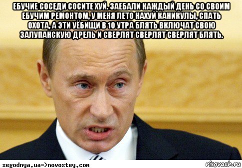 ебучие соседи сосите хуй. заебали каждый день со своим ебучим ремонтом, у меня лето нахуй каникулы, спать охота, а эти уёбищи в 10 утра блять включат свою залупанскую дрель и сверлят сверлят сверлят блять. , Мем  Путин