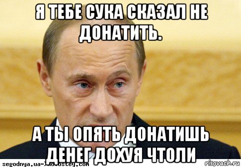 я тебе сука сказал не донатить. а ты опять донатишь денег дохуя чтоли, Мем  Путин