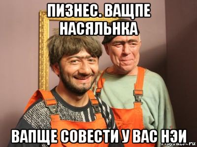 пизнес. ващпе насяльнка вапще совести у вас нэи