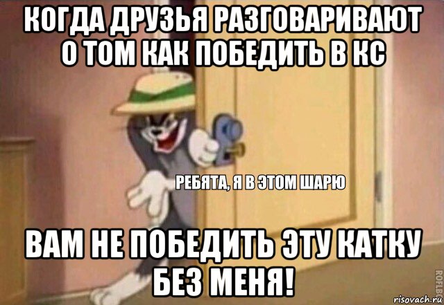 когда друзья разговаривают о том как победить в кс вам не победить эту катку без меня!, Мем    Ребята я в этом шарю