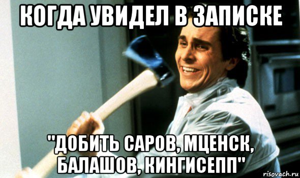 когда увидел в записке "добить саров, мценск, балашов, кингисепп"