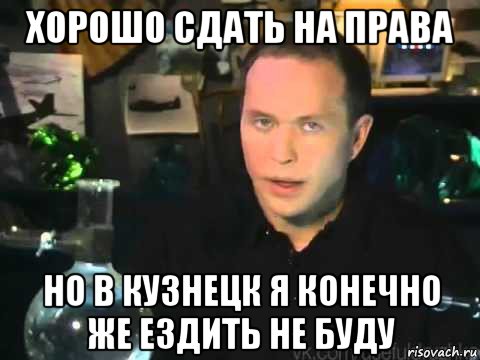 хорошо сдать на права но в кузнецк я конечно же ездить не буду, Мем Сергей Дружко