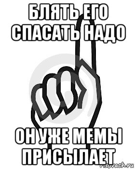 блять его спасать надо он уже мемы присылает, Мем Сейчас этот пидор напишет хуйню